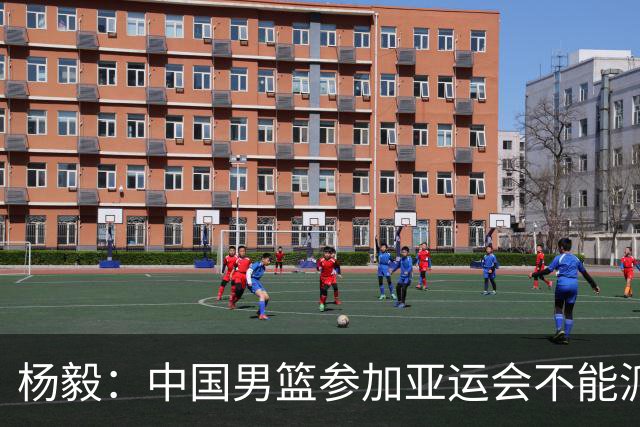杨毅：中国男篮参加亚运会不能派二队或青年队打 必须要全力争冠